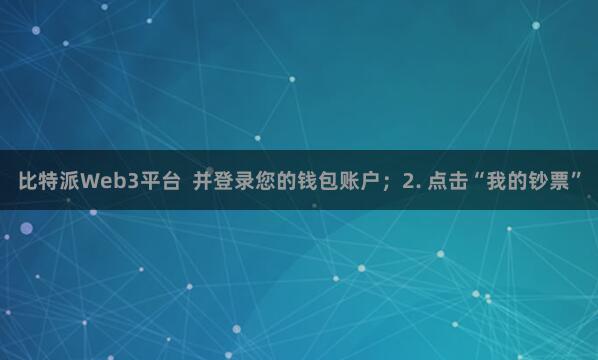 比特派Web3平台 并登录您的钱包账户;2. 点击“我的钞票”