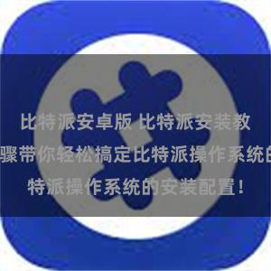 比特派安卓版 比特派安装教程：详细步骤带你轻松搞定比特派操作系统的安装配置！
