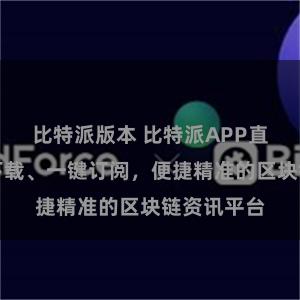 比特派版本 比特派APP直链：快速下载、一键订阅，便捷精准的区块链资讯平台