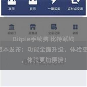 Bitpie手续费 比特派钱包最新版本发布：功能全面升级，体验更加便捷！