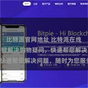 比特派官网地址 比特派在线客服热线，一键解决购物疑问，快速帮您解决问题，随时为您服务。