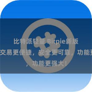比特派轻量 Bitpie新版发布！交易更便捷，安全更可靠，功能更强大！