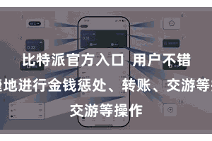 比特派官方入口  用户不错便捷地进行金钱惩处、转账、交游等操作
