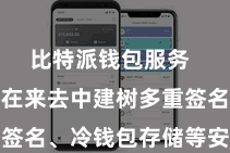 比特派钱包服务  用户不错在来去中建树多重签名、冷钱包存储等安全要领