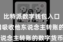 比特派数字钱包入口  您不错吸收他东说念主转账的数字货币