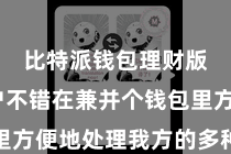 比特派钱包理财版  用户不错在兼并个钱包里方便地处理我方的多种数字钞票