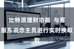 比特派理财功能  与客服东说念主员进行实时换取