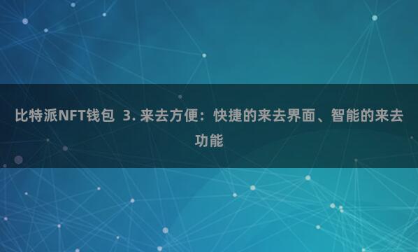 比特派NFT钱包  3. 来去方便：快捷的来去界面、智能的来去功能