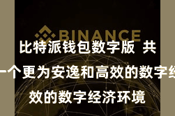 比特派钱包数字版  共同构建一个更为安逸和高效的数字经济环境